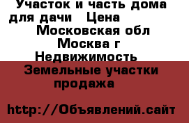 Участок и часть дома для дачи › Цена ­ 3 500 000 - Московская обл., Москва г. Недвижимость » Земельные участки продажа   